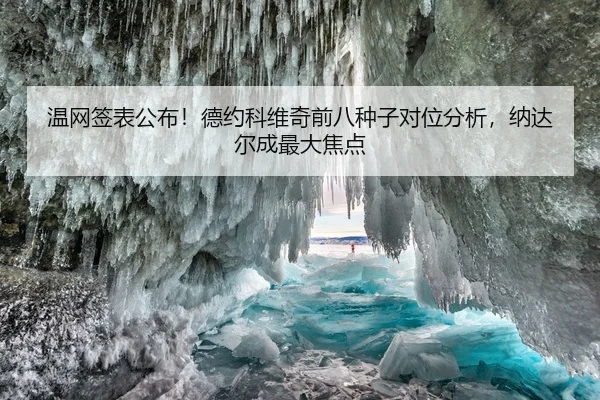 温网签表公布！德约科维奇前八种子对位分析，纳达尔成最大焦点