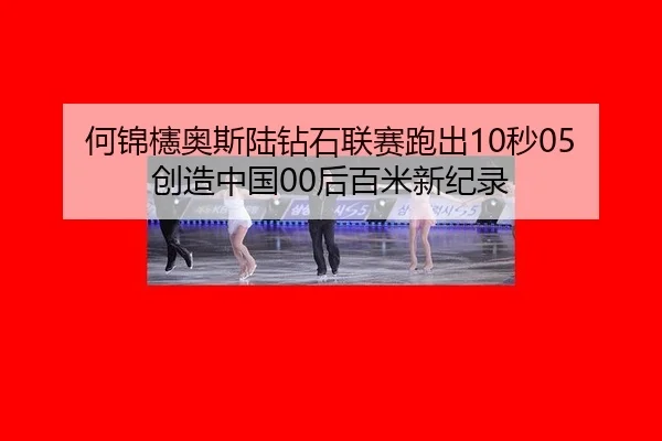 何锦櫶奥斯陆钻石联赛跑出10秒05 创造中国00后百米新纪录