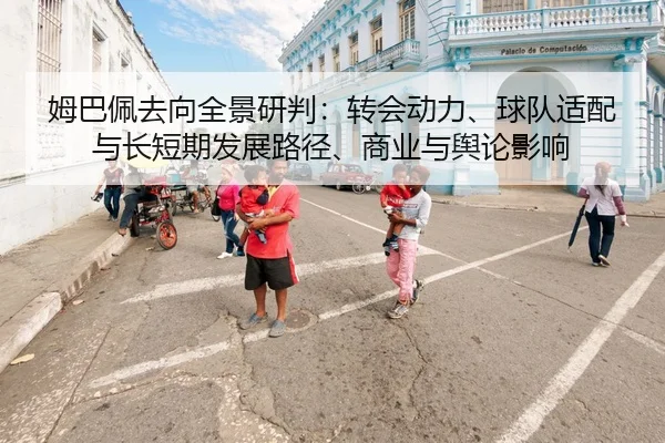 姆巴佩去向全景研判：转会动力、球队适配与长短期发展路径、商业与舆论影响