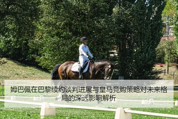 姆巴佩在巴黎续约谈判进展与皇马竞购策略对未来格局的深远影响解析