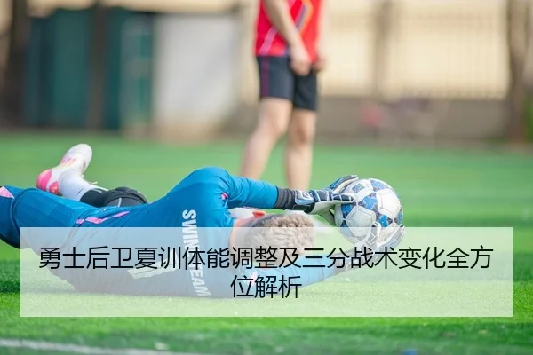 勇士后卫夏训体能调整及三分战术变化全方位解析